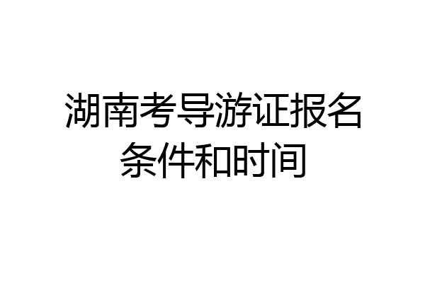 湖南考导游证报名条件和时间