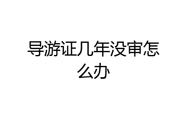 导游证几年没审怎么办