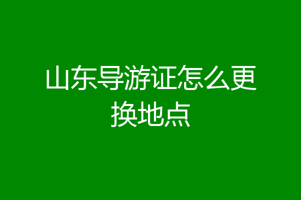 山东导游证怎么更换地点
