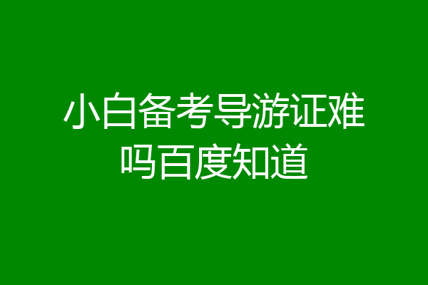 小白备考导游证难吗百度知道