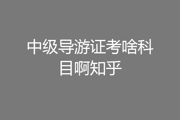 中级导游证考啥科目啊知乎