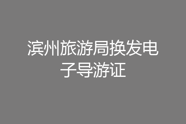 滨州旅游局换发电子导游证