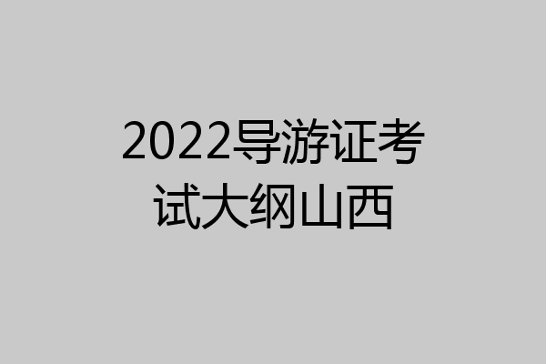2022导游证考试大纲山西