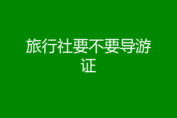旅行社要不要导游证
