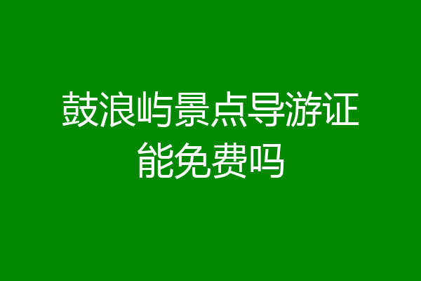 鼓浪屿景点导游证能免费吗