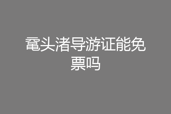 鼋头渚导游证能免票吗