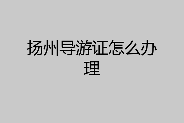 扬州导游证怎么办理
