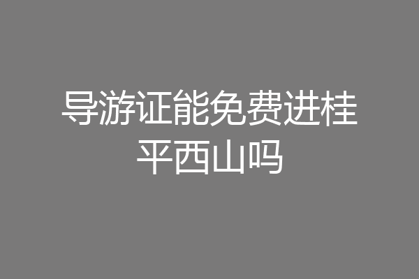 导游证能免费进桂平西山吗