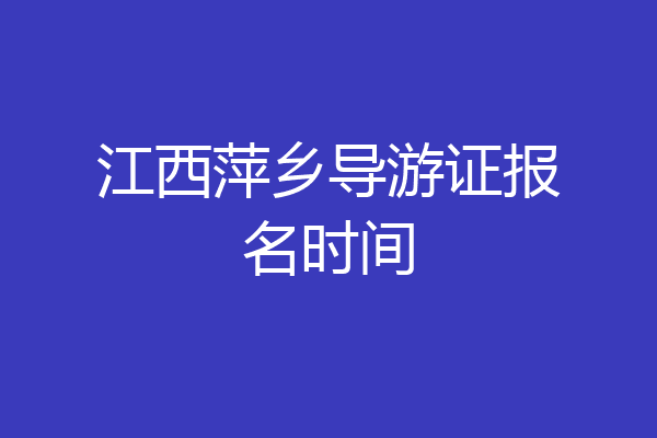 江西萍乡导游证报名时间
