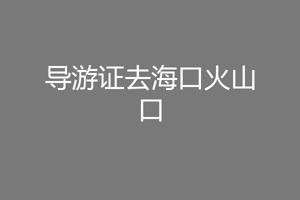 导游证去海口火山口
