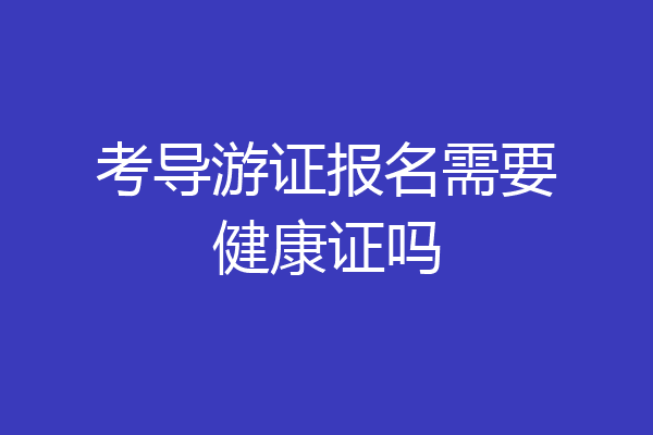 考导游证报名需要健康证吗