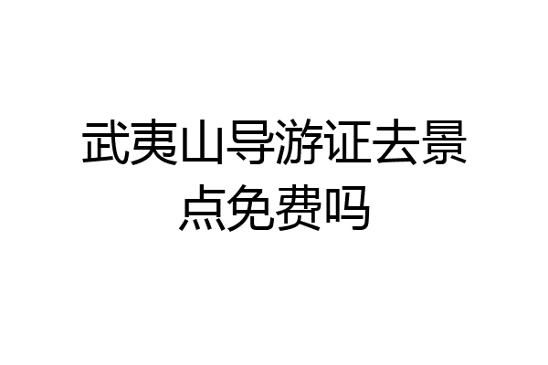 武夷山导游证去景点免费吗