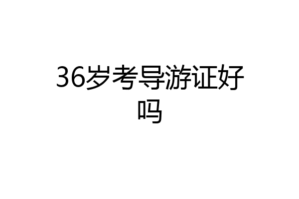 36岁考导游证好吗