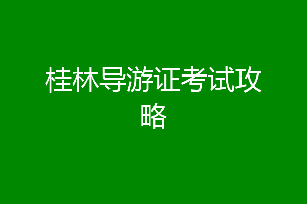 桂林导游证考试攻略
