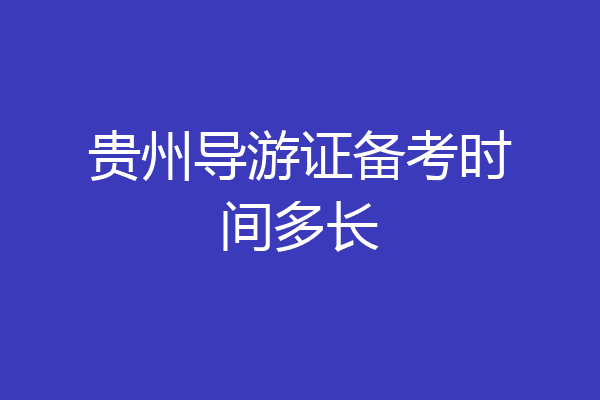 贵州导游证备考时间多长