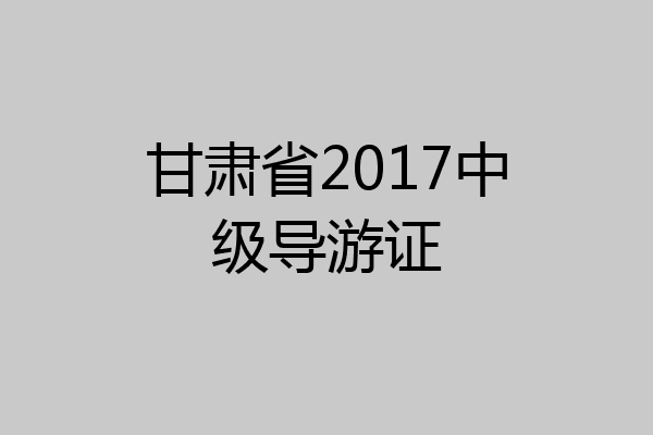 甘肃省2017中级导游证