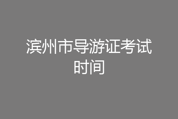 滨州市导游证考试时间