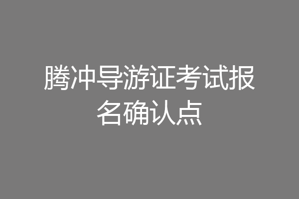 腾冲导游证考试报名确认点