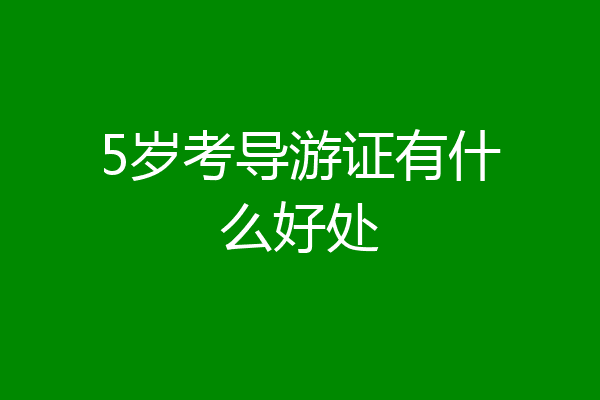 5岁考导游证有什么好处
