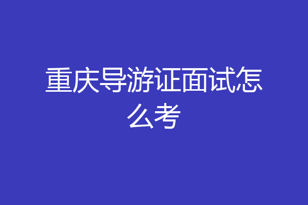 重庆导游证面试怎么考