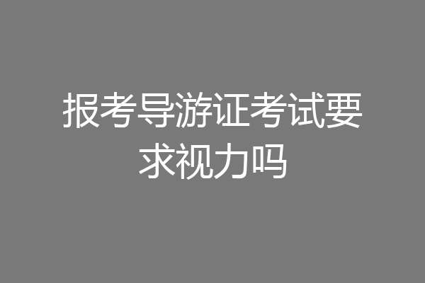 报考导游证考试要求视力吗