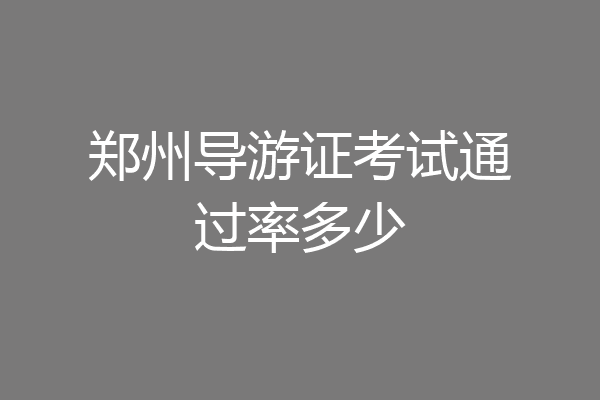 郑州导游证考试通过率多少