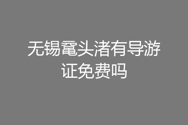 无锡鼋头渚有导游证免费吗