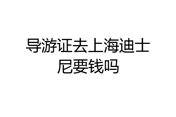 导游证去上海迪士尼要钱吗