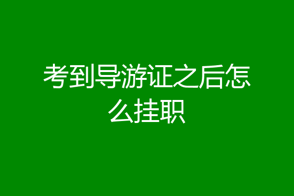 考到导游证之后怎么挂职