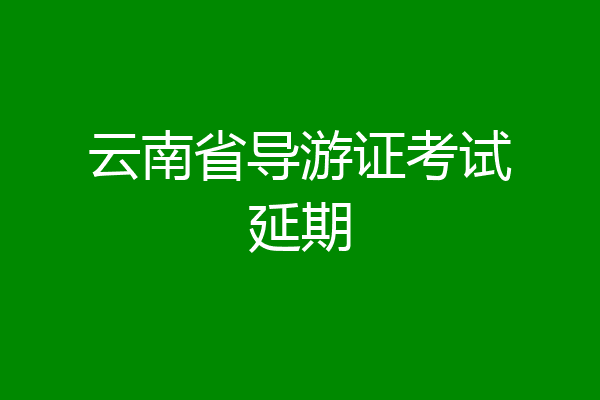 云南省导游证考试延期