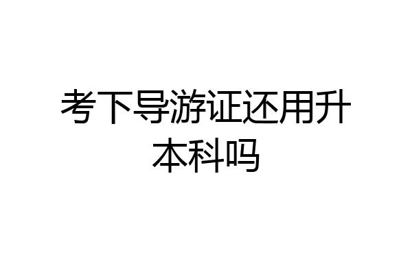 考下导游证还用升本科吗