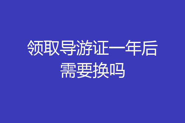 领取导游证一年后需要换吗