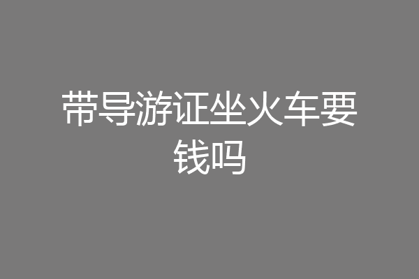 带导游证坐火车要钱吗