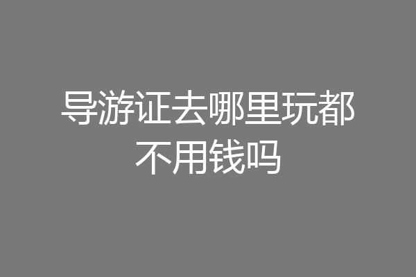 导游证去哪里玩都不用钱吗