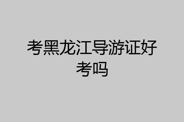 考黑龙江导游证好考吗