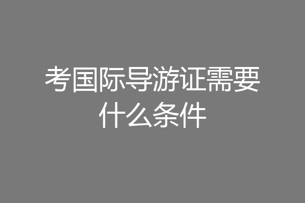 考国际导游证需要什么条件