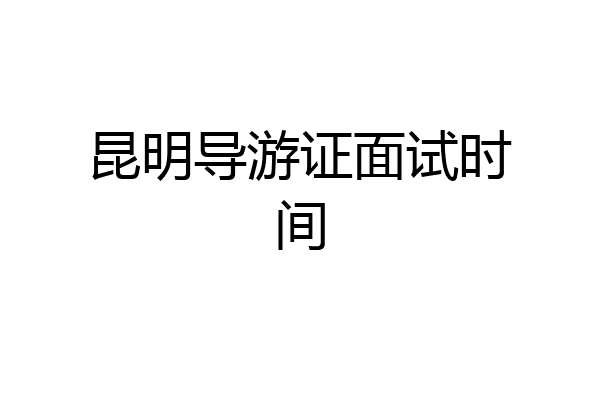 昆明导游证面试时间