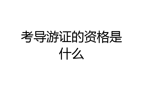 考导游证的资格是什么