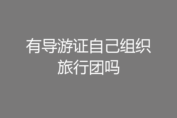 有导游证自己组织旅行团吗