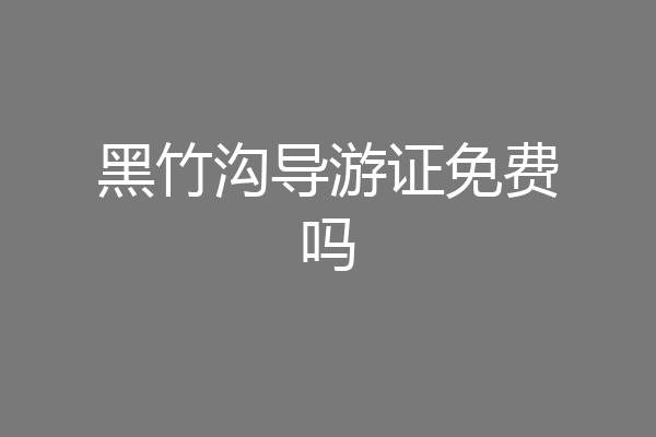 黑竹沟导游证免费吗