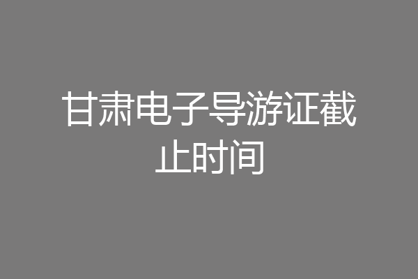 甘肃电子导游证截止时间