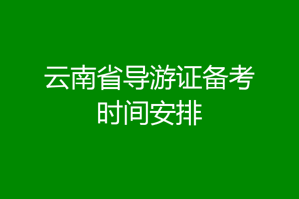 云南省导游证备考时间安排