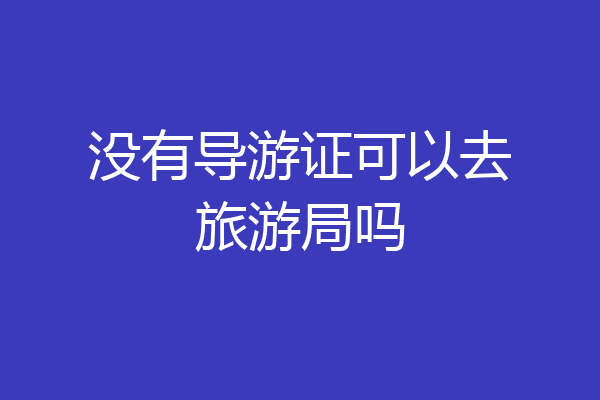 没有导游证可以去旅游局吗