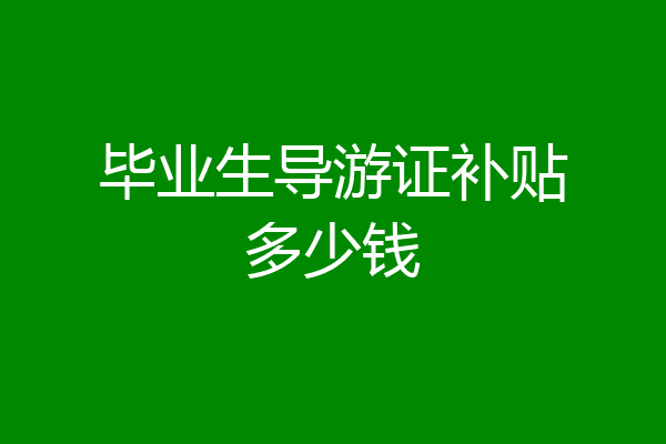 毕业生导游证补贴多少钱