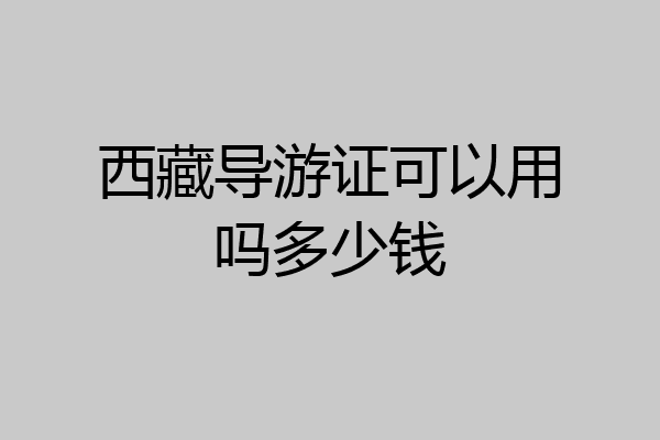 西藏导游证可以用吗多少钱