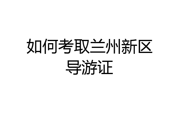 如何考取兰州新区导游证