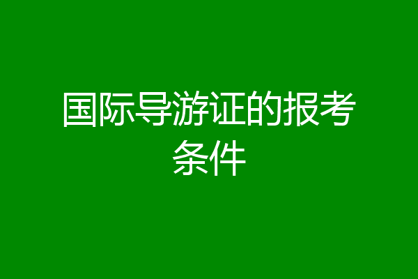 国际导游证的报考条件