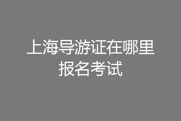 上海导游证在哪里报名考试