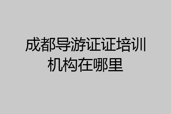 成都导游证证培训机构在哪里