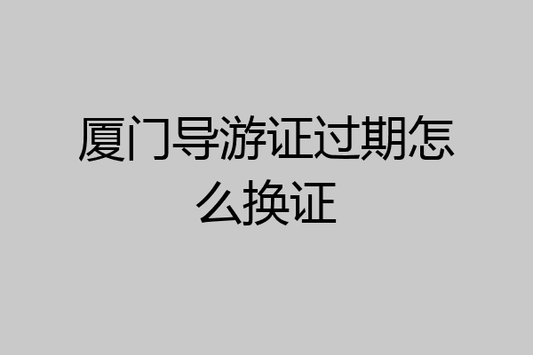厦门导游证过期怎么换证